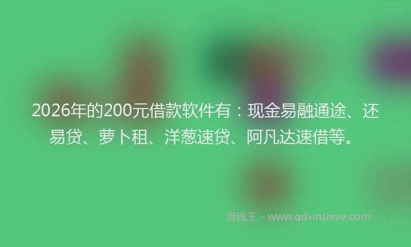 2026年的200元借款软件有:现金易融通途、还易贷、萝卜租、洋葱速贷、阿凡达速借等。