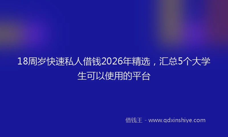 18周岁快速私人借钱2026年精选，汇总5个大学生可以使用的平台