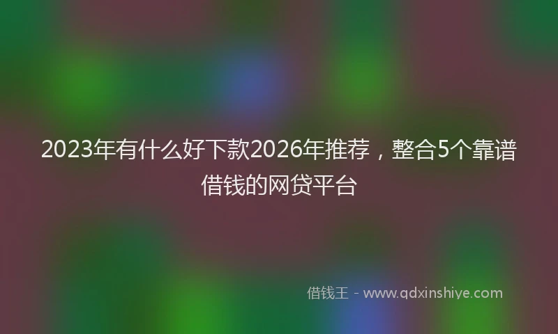 2023年有什么好下款2026年推荐，整合5个靠谱借钱的网贷平台