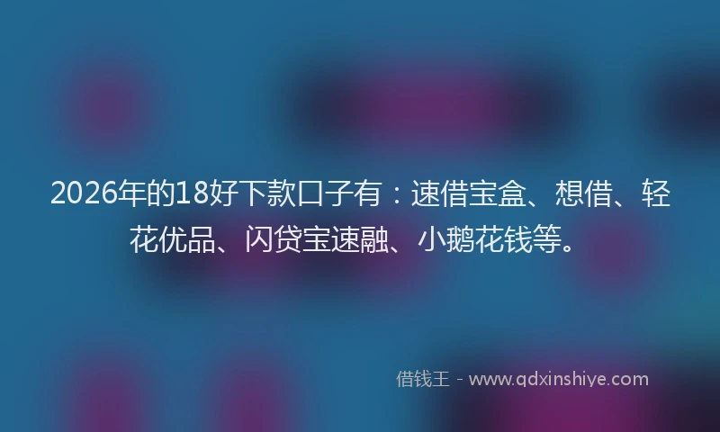 2026年的18好下款口子有：速借宝盒、想借、轻花优品、闪贷宝速融、小鹅花钱等。