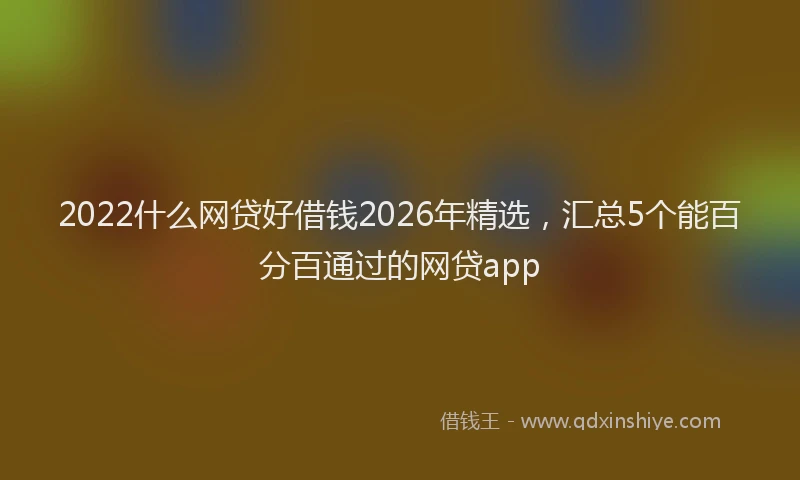 2022什么网贷好借钱2026年精选,汇总5个能百分百通过的网贷app