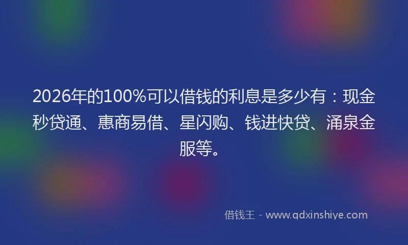 2026年的100%可以借钱的利息是多少有:现金秒贷通、惠商易借、星闪购、钱进快贷、涌泉金服等。