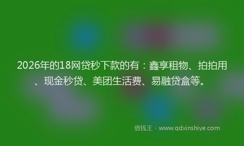 2026年的18网贷秒下款的有：鑫享租物、拍拍用、现金秒贷、美团生活费、易融贷盒等。