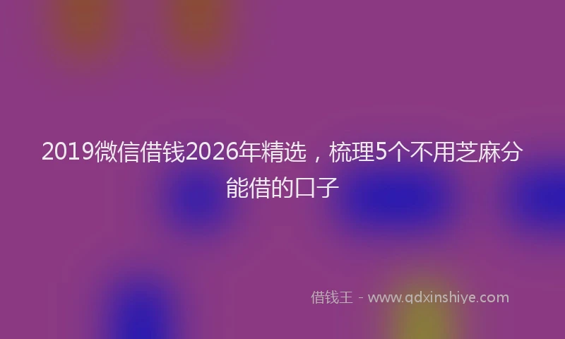 2019微信借钱2026年精选，梳理5个不用芝麻分能借的口子
