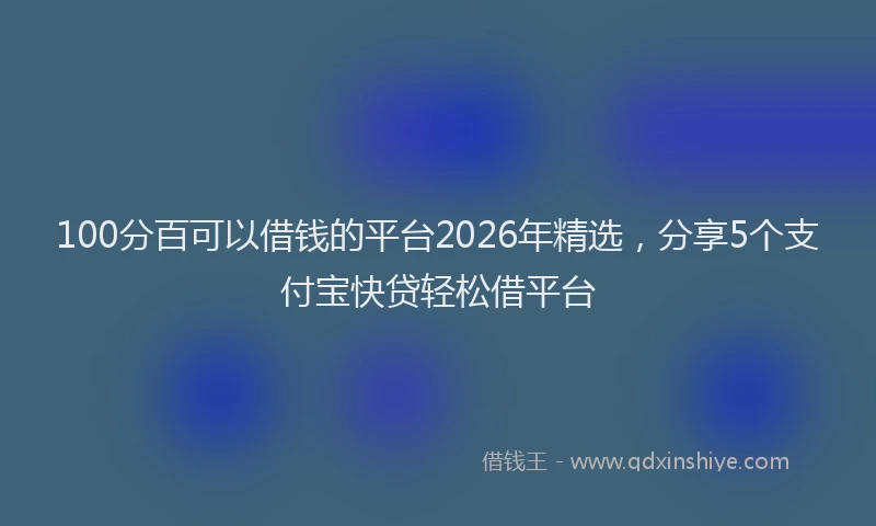100分百可以借钱的平台2026年精选，分享5个支付宝快贷轻松借平台