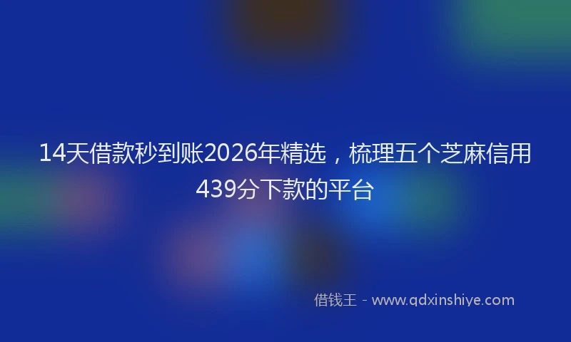 14天借款秒到账2026年精选，梳理五个芝麻信用439分下款的平台