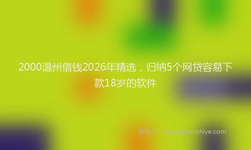 2000温州借钱2026年精选，归纳5个网贷容易下款18岁的软件