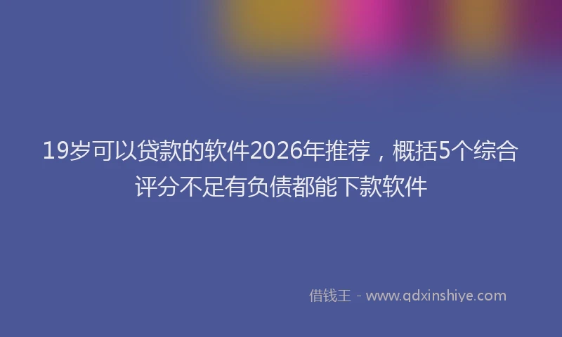 19岁可以贷款的软件2026年推荐，概括5个综合评分不足有负债都能下款软件