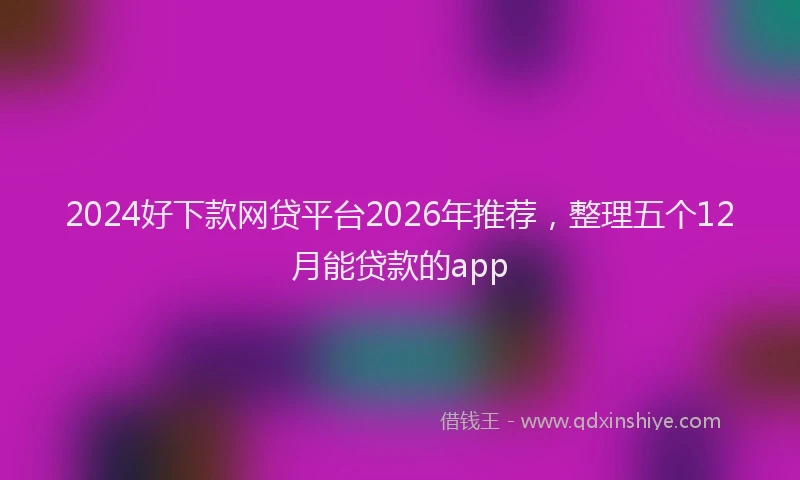 2024好下款网贷平台2026年推荐，整理五个12月能贷款的app