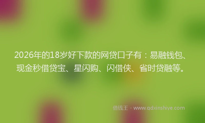 2026年的18岁好下款的网贷口子有:易融钱包、现金秒借贷宝、星闪购、闪借侠、省时贷融等。