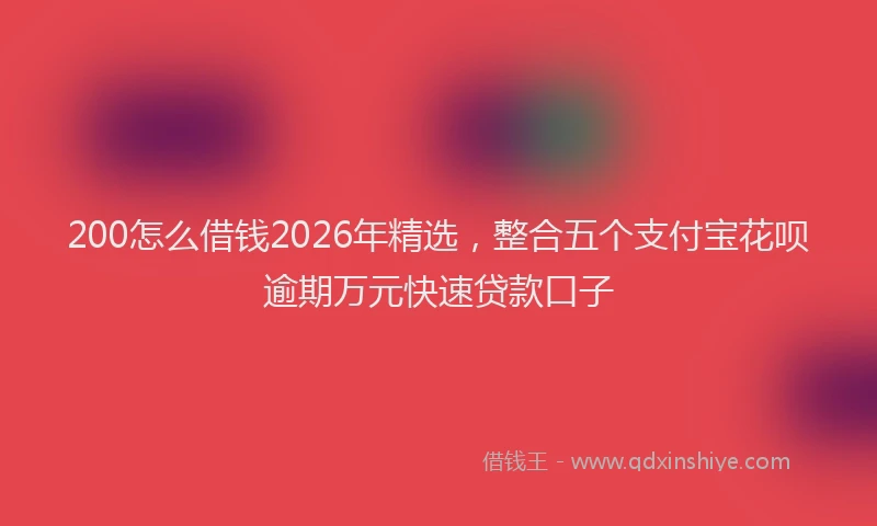 200怎么借钱2026年精选，整合五个支付宝花呗逾期万元快速贷款口子