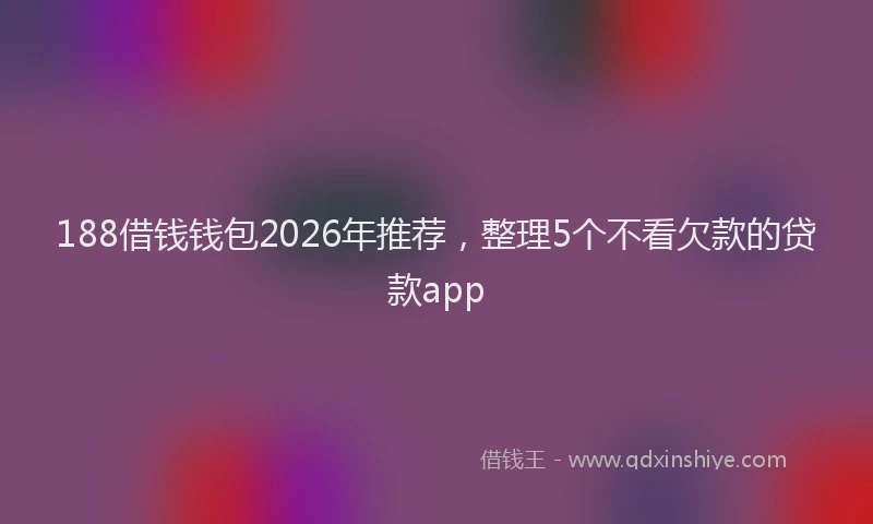 188借钱钱包2026年推荐，整理5个不看欠款的贷款app