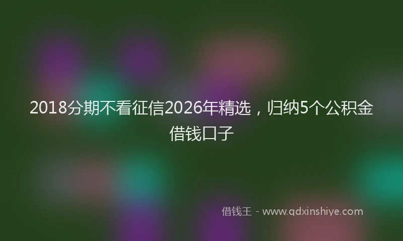 2018分期不看征信2026年精选，归纳5个公积金借钱口子