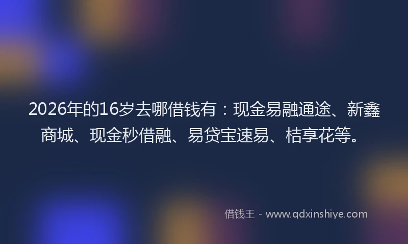 2026年的16岁去哪借钱有：现金易融通途、新鑫商城、现金秒借融、易贷宝速易、桔享花等。