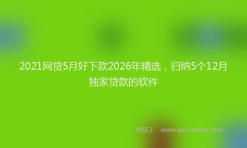 2021网贷5月好下款2026年精选，归纳5个12月独家贷款的软件