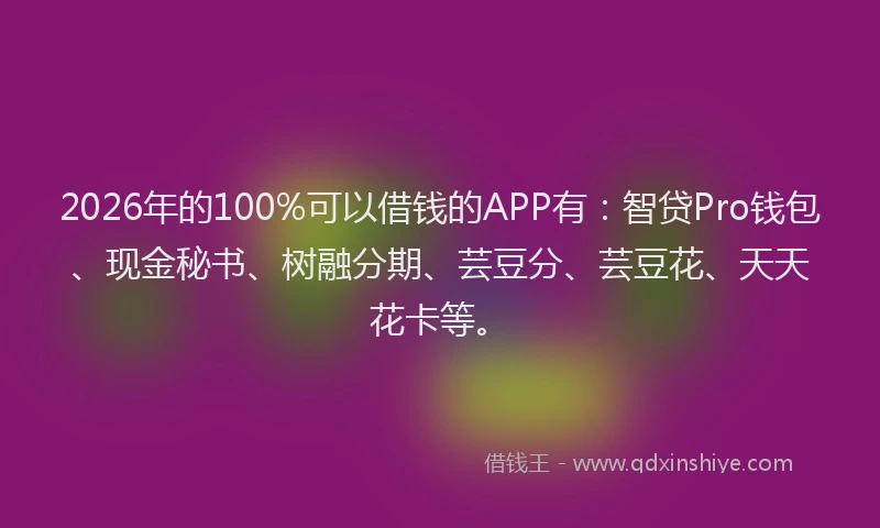 2026年的100%可以借钱的APP有：智贷Pro钱包、现金秘书、树融分期、芸豆分、芸豆花、天天花卡等。