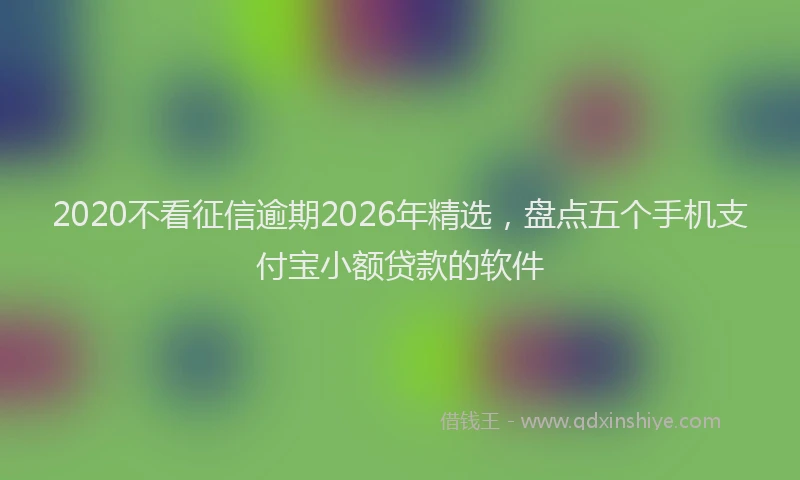 2020不看征信逾期2026年精选,盘点五个手机支付宝小额贷款的软件