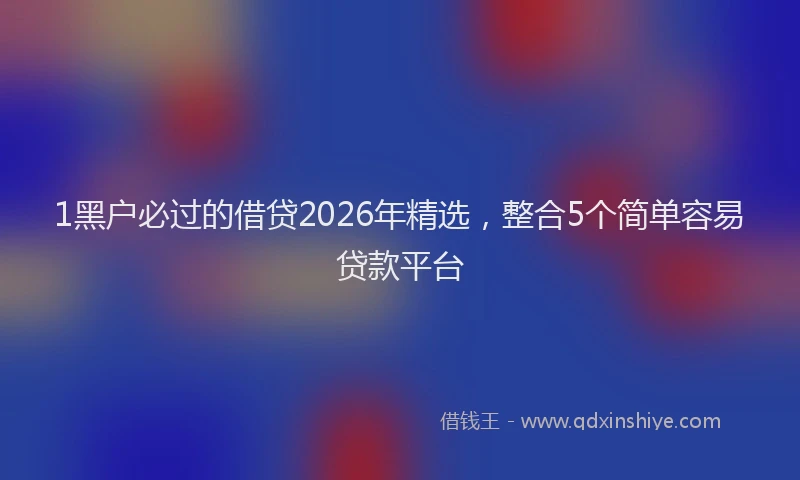 1黑户必过的借贷2026年精选，整合5个简单容易贷款平台