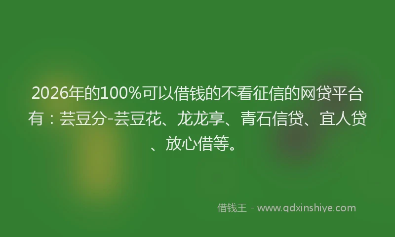 2026年的100%可以借钱的不看征信的网贷平台有:芸豆分-芸豆花、龙龙享、青石信贷、宜人贷、放心借等。