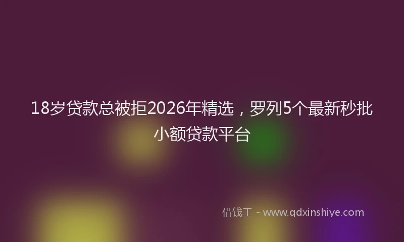 18岁贷款总被拒2026年精选,罗列5个最新秒批小额贷款平台