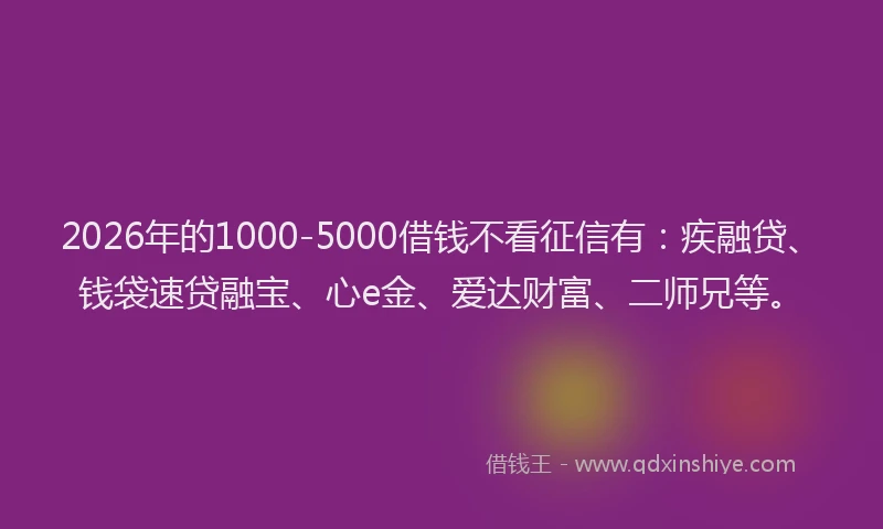 2026年的1000-5000借钱不看征信有:疾融贷、钱袋速贷融宝、心e金、爱达财富、二师兄等。