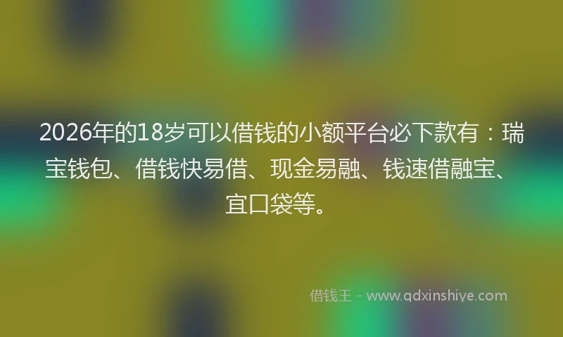 2026年的18岁可以借钱的小额平台必下款有：瑞宝钱包、借钱快易借、现金易融、钱速借融宝、宜口袋等。