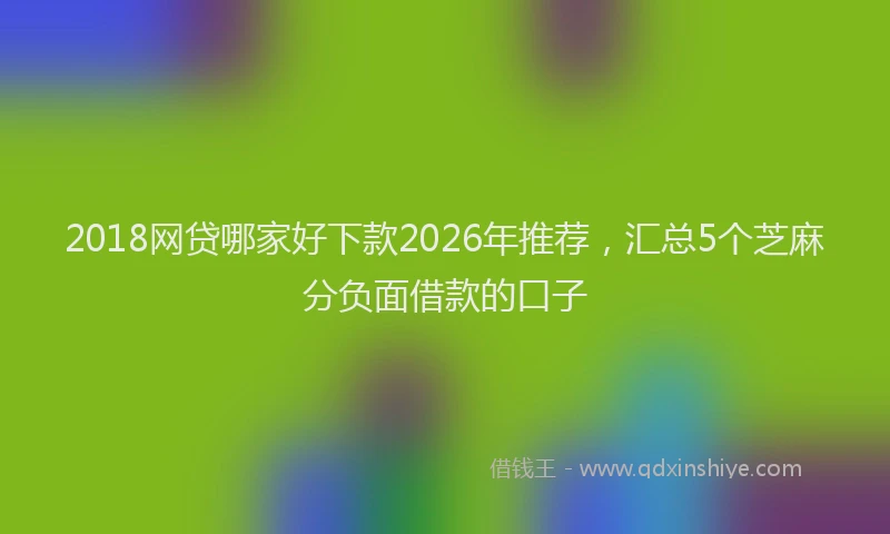 2018网贷哪家好下款2026年推荐,汇总5个芝麻分负面借款的口子