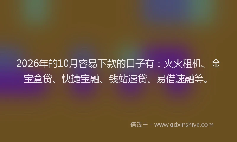 2026年的10月容易下款的口子有：火火租机、金宝盒贷、快捷宝融、钱站速贷、易借速融等。