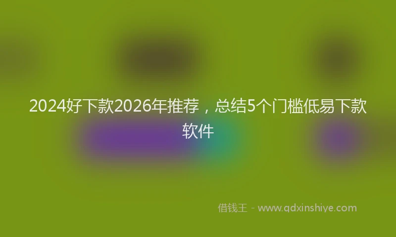 2024好下款2026年推荐，总结5个门槛低易下款软件