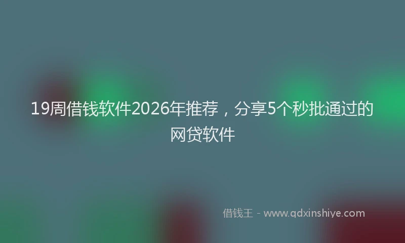 19周借钱软件2026年推荐，分享5个秒批通过的网贷软件
