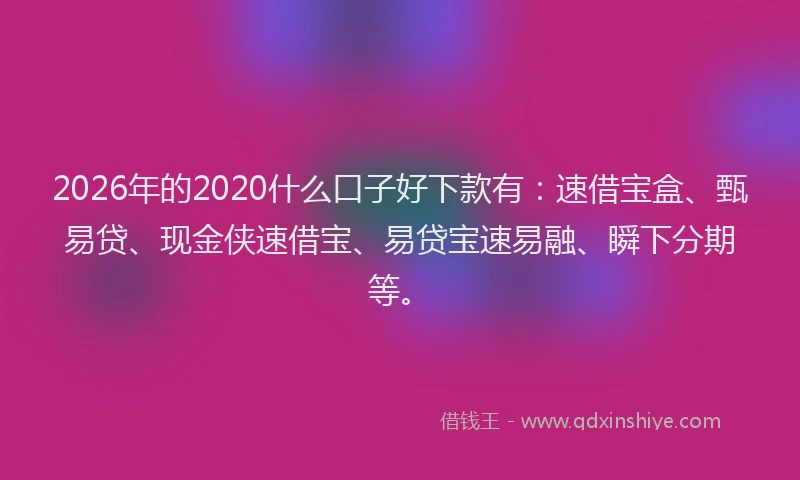 2026年的2020什么口子好下款有：速借宝盒、甄易贷、现金侠速借宝、易贷宝速易融、瞬下分期等。