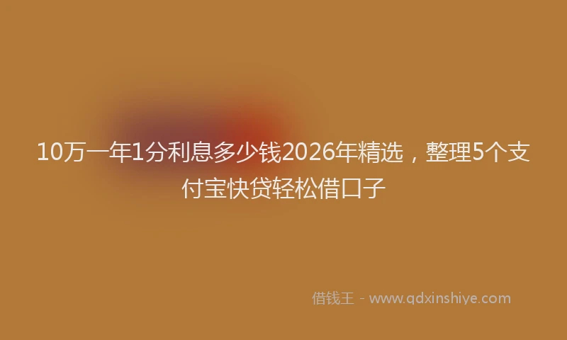 10万一年1分利息多少钱2026年精选，整理5个支付宝快贷轻松借口子