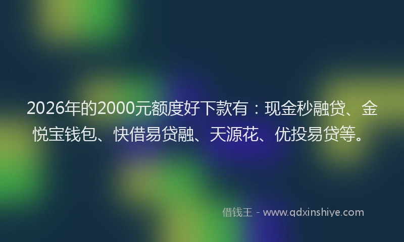 2026年的2000元额度好下款有：现金秒融贷、金悦宝钱包、快借易贷融、天源花、优投易贷等。
