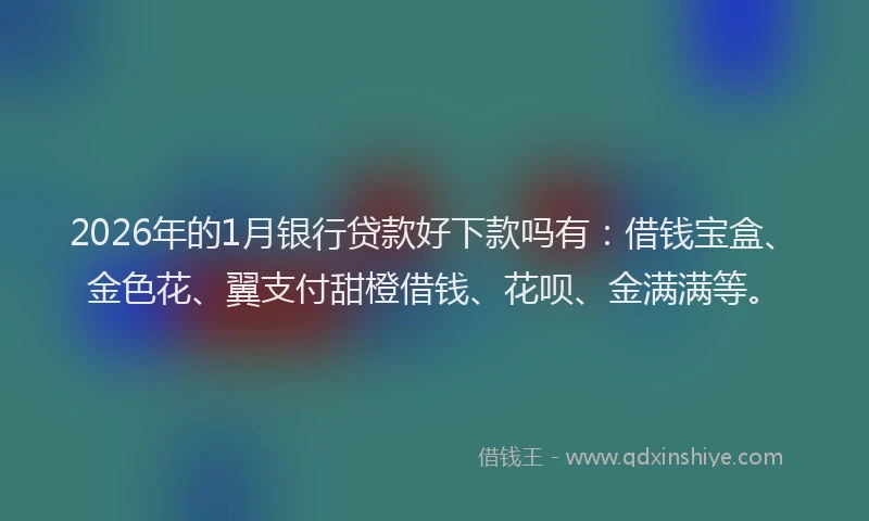 2026年的1月银行贷款好下款吗有：借钱宝盒、金色花、翼支付甜橙借钱、花呗、金满满等。