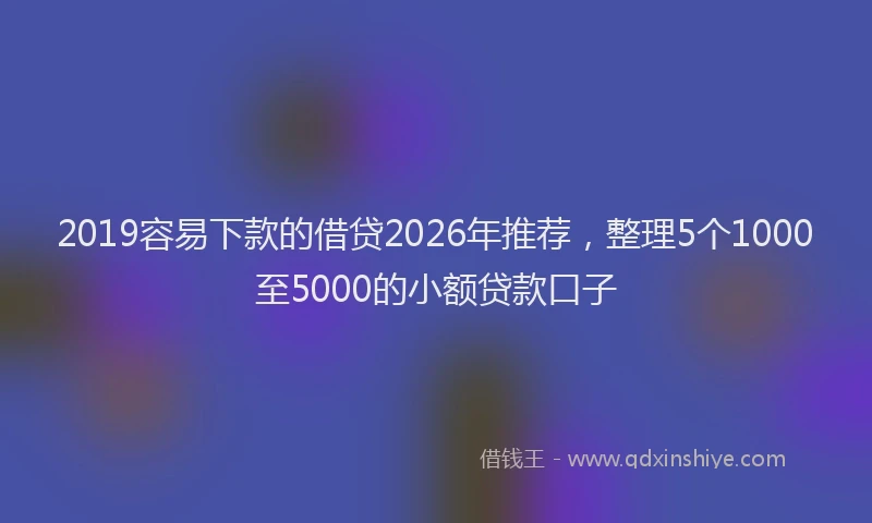2019容易下款的借贷2026年推荐,整理5个1000至5000的小额贷款口子