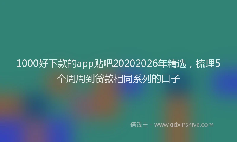 1000好下款的app贴吧20202026年精选，梳理5个周周到贷款相同系列的口子