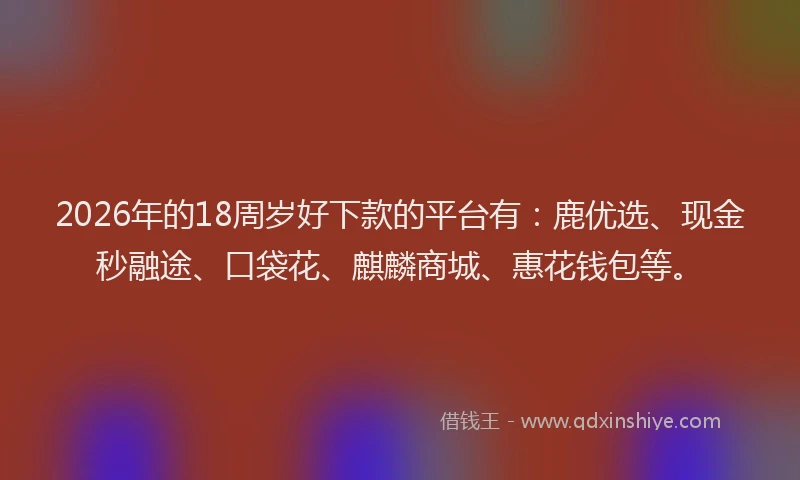 2026年的18周岁好下款的平台有：鹿优选、现金秒融途、口袋花、麒麟商城、惠花钱包等。