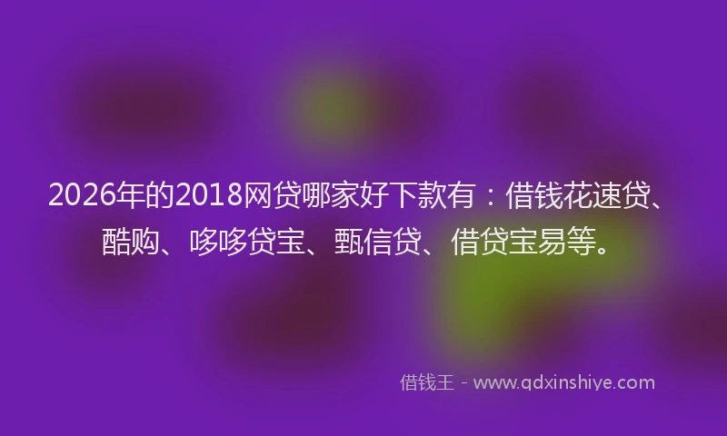 2026年的2018网贷哪家好下款有:借钱花速贷、酷购、哆哆贷宝、甄信贷、借贷宝易等。