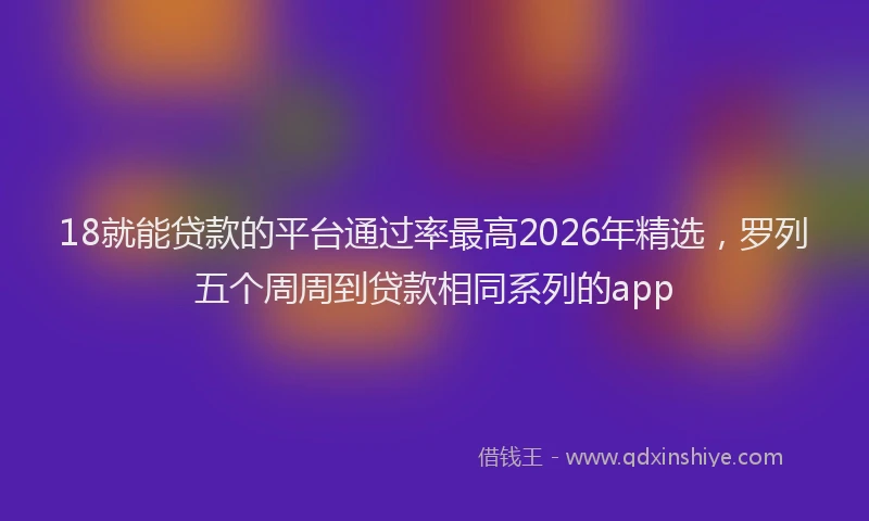 18就能贷款的平台通过率最高2026年精选，罗列五个周周到贷款相同系列的app