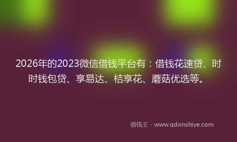 2026年的2023微信借钱平台有:借钱花速贷、时时钱包贷、享易达、桔享花、蘑菇优选等。