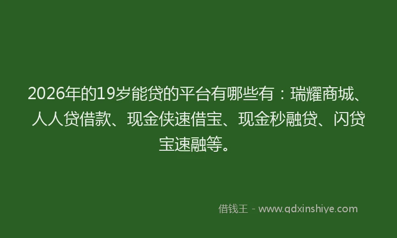 2026年的19岁能贷的平台有哪些有:瑞耀商城、人人贷借款、现金侠速借宝、现金秒融贷、闪贷宝速融等。