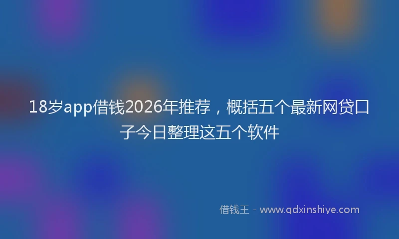 18岁app借钱2026年推荐，概括五个最新网贷口子今日整理这五个软件