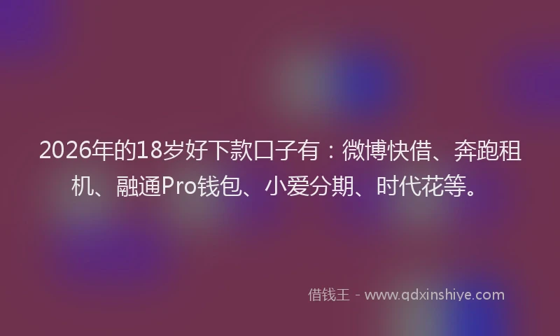 2026年的18岁好下款口子有:微博快借、奔跑租机、融通Pro钱包、小爱分期、时代花等。