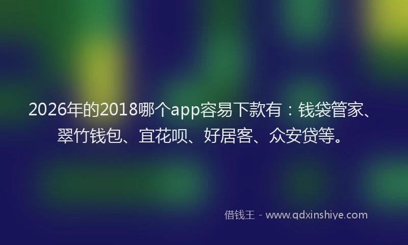 2026年的2018哪个app容易下款有：钱袋管家、翠竹钱包、宜花呗、好居客、众安贷等。