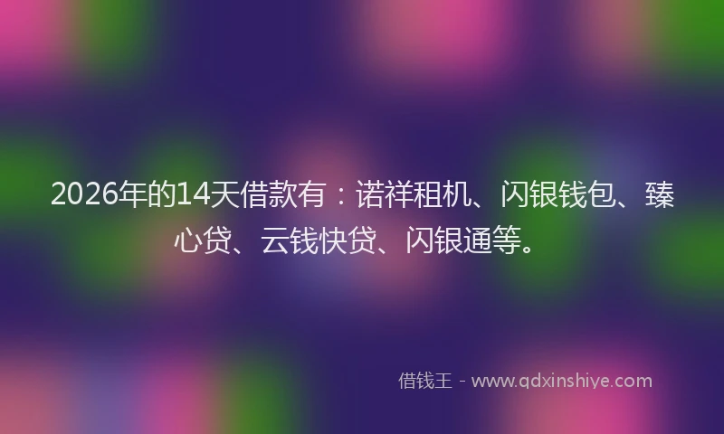 2026年的14天借款有:诺祥租机、闪银钱包、臻心贷、云钱快贷、闪银通等。