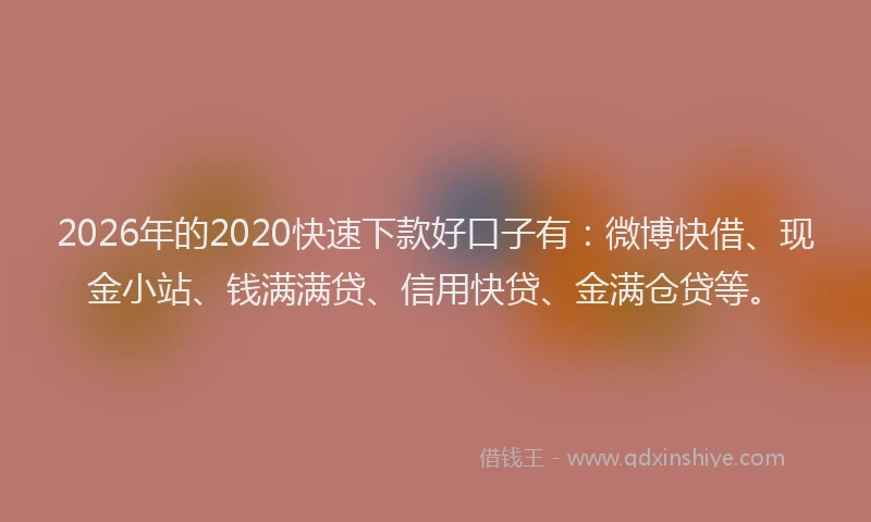 2026年的2020快速下款好口子有：微博快借、现金小站、钱满满贷、信用快贷、金满仓贷等。