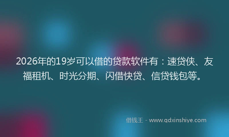 2026年的19岁可以借的贷款软件有:速贷侠、友福租机、时光分期、闪借快贷、信贷钱包等。