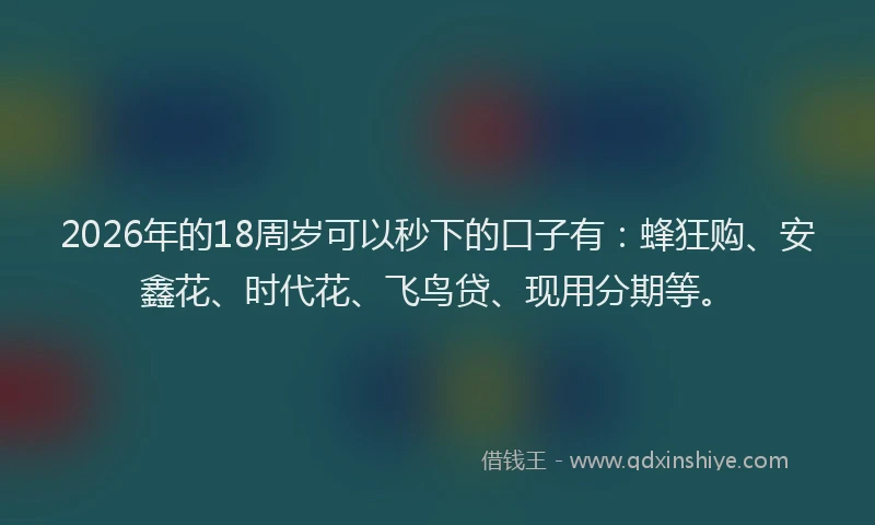 2026年的18周岁可以秒下的口子有：蜂狂购、安鑫花、时代花、飞鸟贷、现用分期等。