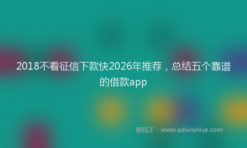 2018不看征信下款快2026年推荐，总结五个靠谱的借款app
