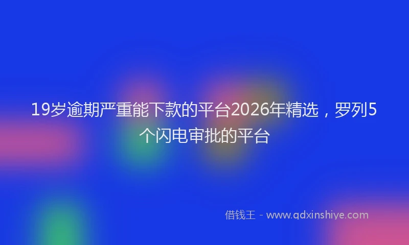 19岁逾期严重能下款的平台2026年精选，罗列5个闪电审批的平台
